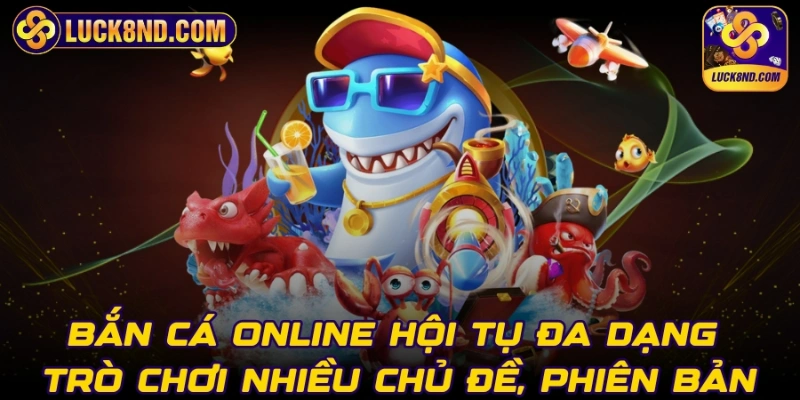 Bắn cá online hội tụ đa dạng trò chơi nhiều chủ đề, phiên bản